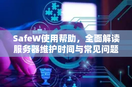 SafeW使用帮助，全面解读服务器维护时间与常见问题解答
