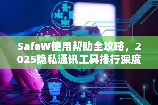 SafeW使用帮助全攻略，2025隐私通讯工具排行深度解析