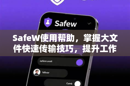 SafeW使用帮助，掌握大文件快速传输技巧，提升工作效率