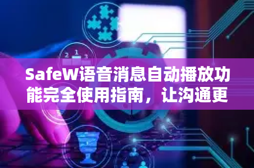 SafeW语音消息自动播放功能完全使用指南，让沟通更高效