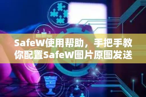 SafeW使用帮助，手把手教你配置SafeW图片原图发送设置（完整教程+常见问题）