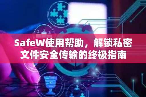 SafeW使用帮助，解锁私密文件安全传输的终极指南