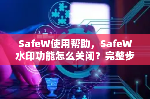 SafeW使用帮助，SafeW水印功能怎么关闭？完整步骤与常见问答