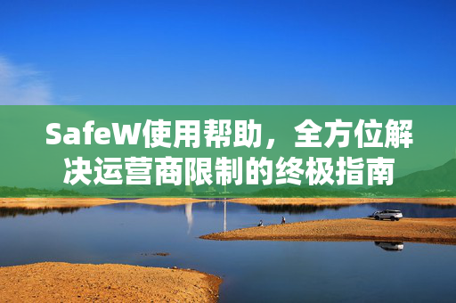 SafeW使用帮助，全方位解决运营商限制的终极指南