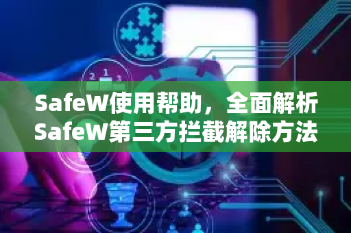 SafeW使用帮助，全面解析SafeW第三方拦截解除方法（含详细步骤）