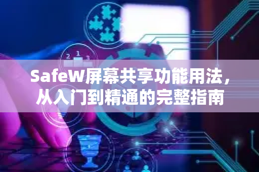 SafeW屏幕共享功能用法，从入门到精通的完整指南