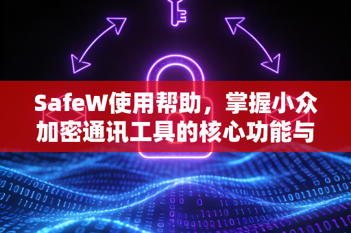 SafeW使用帮助，掌握小众加密通讯工具的核心功能与安全技巧