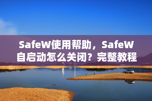 SafeW使用帮助，SafeW自启动怎么关闭？完整教程与常见问题解答
