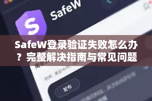 SafeW登录验证失败怎么办？完整解决指南与常见问题