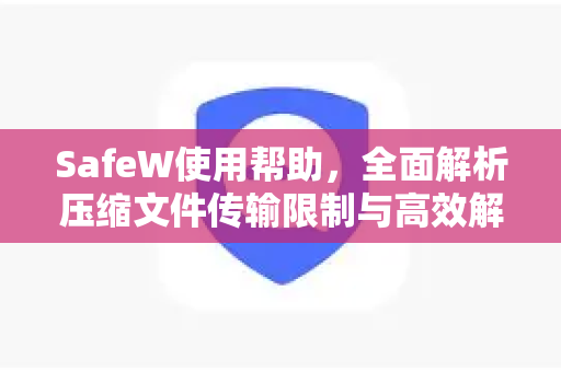 SafeW使用帮助，全面解析压缩文件传输限制与高效解决方案