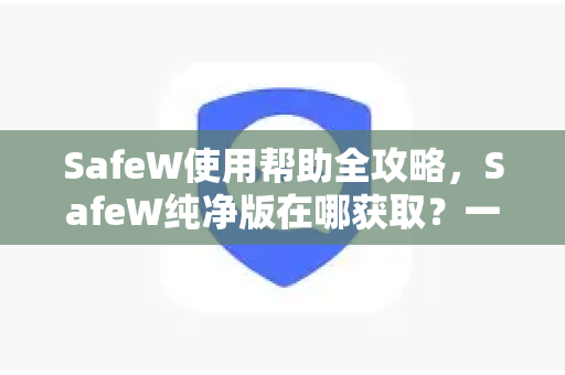 SafeW使用帮助全攻略，SafeW纯净版在哪获取？一文读懂下载与使用