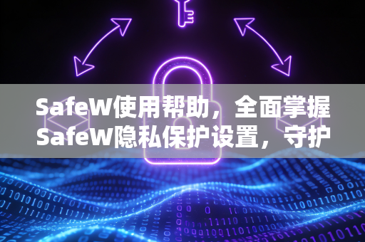 SafeW使用帮助，全面掌握SafeW隐私保护设置，守护数字安全