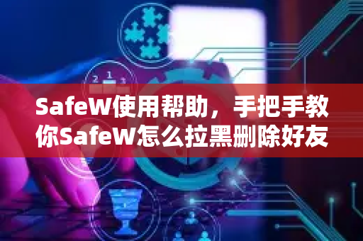 SafeW使用帮助，手把手教你SafeW怎么拉黑删除好友
