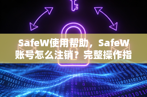 SafeW使用帮助，SafeW账号怎么注销？完整操作指南与常见问题解答