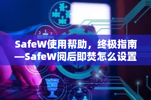SafeW使用帮助，终极指南—SafeW阅后即焚怎么设置？一步步教你保护隐私