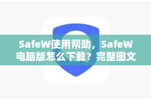 SafeW使用帮助，SafeW电脑版怎么下载？完整图文教程与常见问题解答