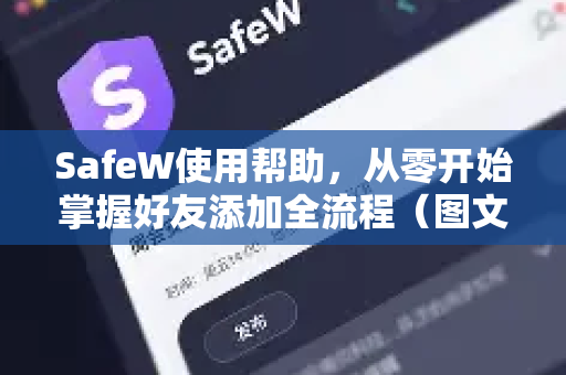 SafeW使用帮助，从零开始掌握好友添加全流程（图文详解）