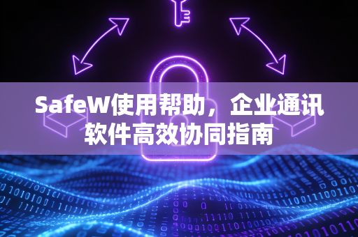 SafeW使用帮助，企业通讯软件高效协同指南