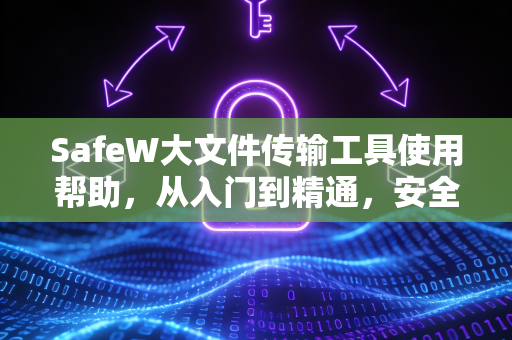 SafeW大文件传输工具使用帮助，从入门到精通，安全高效传输指南