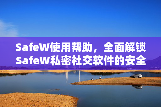 SafeW使用帮助，全面解锁SafeW私密社交软件的安全与隐私功能