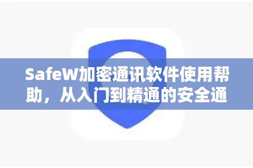 SafeW加密通讯软件使用帮助，从入门到精通的安全通讯指南