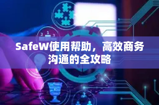 SafeW使用帮助，高效商务沟通的全攻略