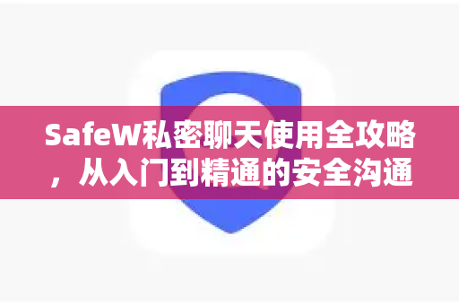 <strong>safew</strong>私密聊天使用全攻略，从入门到精通的安全沟通指南