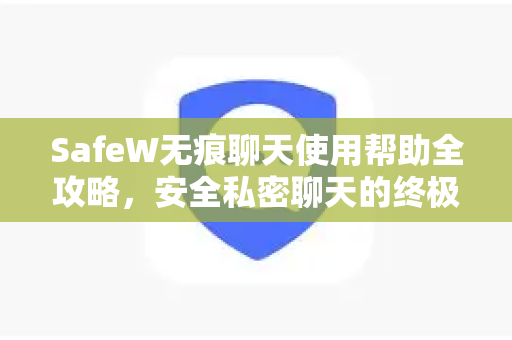 SafeW无痕聊天使用帮助全攻略，安全私密聊天的终极指南