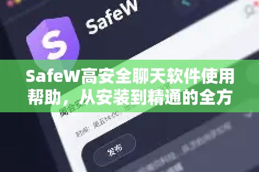 SafeW高安全聊天软件使用帮助，从安装到精通的全方位指南
