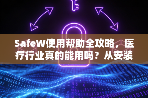 SafeW使用帮助全攻略，医疗行业真的能用吗？从安装到实战答疑
