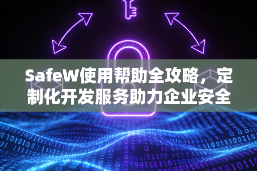 SafeW使用帮助全攻略，定制化开发服务助力企业安全高效运营