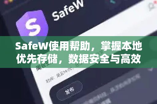 SafeW使用帮助，掌握本地优先存储，数据安全与高效管理指南