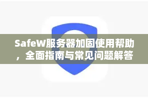 SafeW服务器加固使用帮助，全面指南与常见问题解答