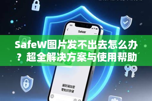 SafeW图片发不出去怎么办？超全解决方案与使用帮助指南
