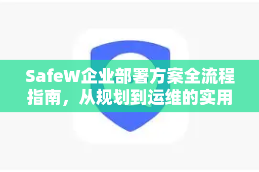 SafeW企业部署方案全流程指南，从规划到运维的实用帮助