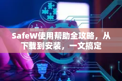 SafeW使用帮助全攻略，从下载到安装，一文搞定