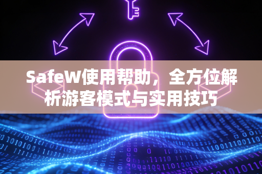 SafeW使用帮助，全方位解析游客模式与实用技巧