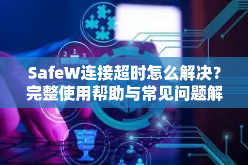 SafeW连接超时怎么解决？完整使用帮助与常见问题解答