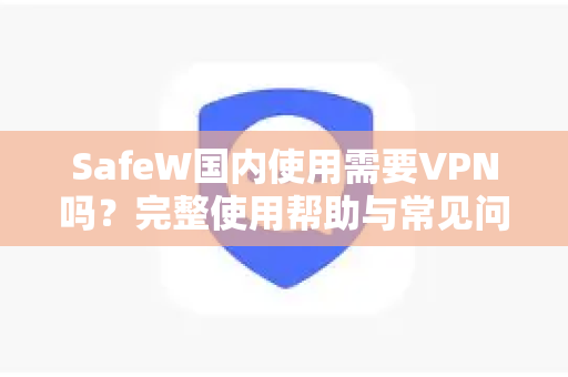 SafeW国内使用需要VPN吗？完整使用帮助与常见问答指南
