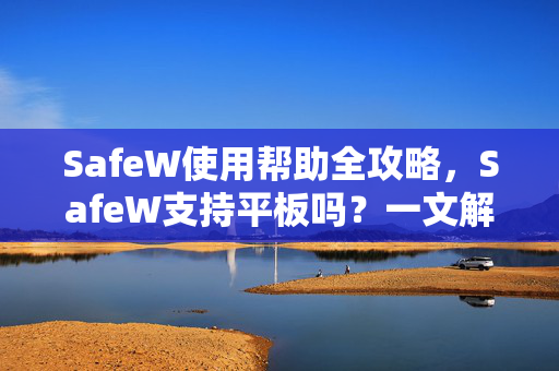 SafeW使用帮助全攻略，SafeW支持平板吗？一文解答所有疑问