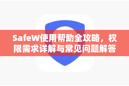 SafeW使用帮助全攻略，权限需求详解与常见问题解答