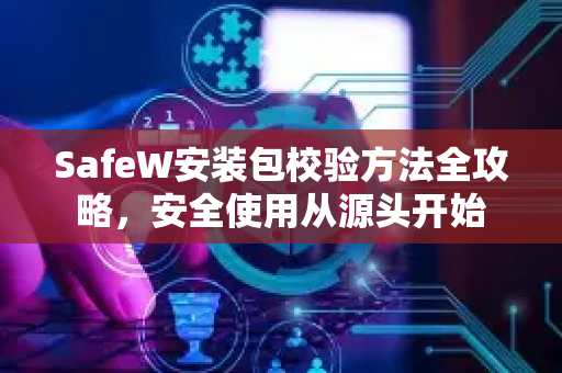 SafeW安装包校验方法全攻略，安全使用从源头开始