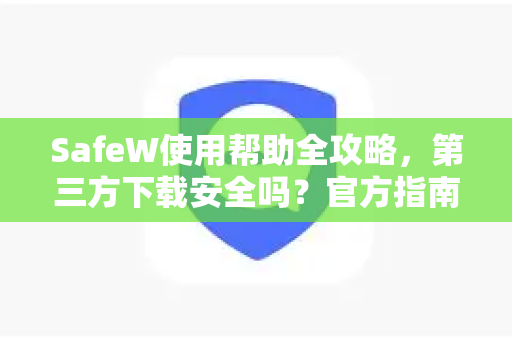 SafeW使用帮助全攻略，第三方下载安全吗？官方指南解答你的所有疑问