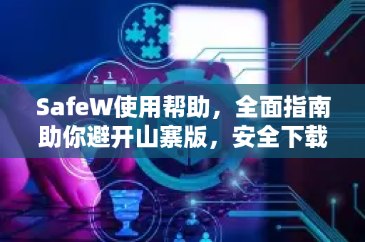 SafeW使用帮助，全面指南助你避开山寨版，安全下载正版