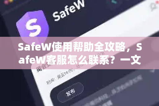 SafeW使用帮助全攻略，SafeW客服怎么联系？一文解决所有疑问