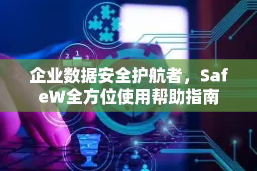 企业数据安全护航者，SafeW全方位使用帮助指南