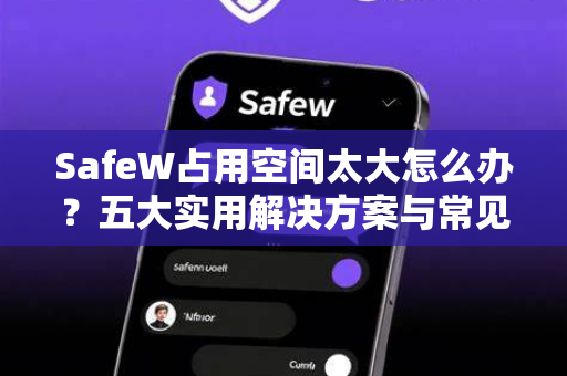 SafeW占用空间太大怎么办？五大实用解决方案与常见问题解答