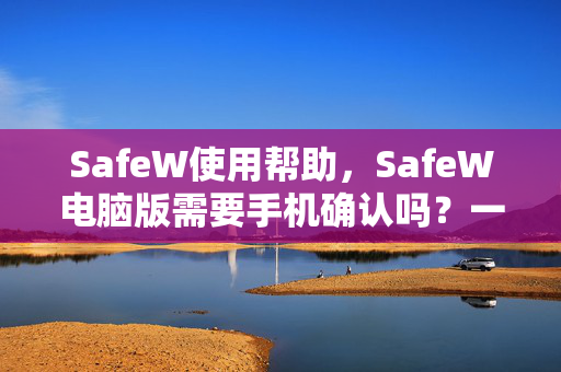 SafeW使用帮助，SafeW电脑版需要手机确认吗？一文详解