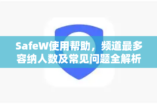 SafeW使用帮助，频道最多容纳人数及常见问题全解析
