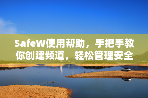 SafeW使用帮助，手把手教你创建频道，轻松管理安全通讯